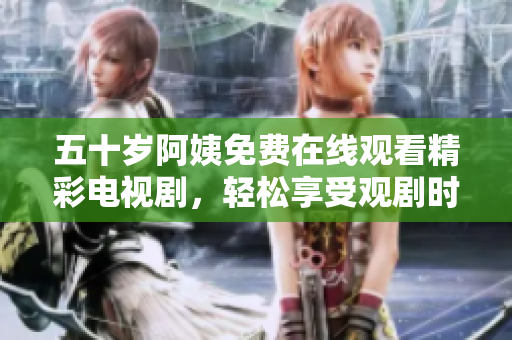 五十歲阿姨免費(fèi)在線觀看精彩電視劇，輕松享受觀劇時(shí)光