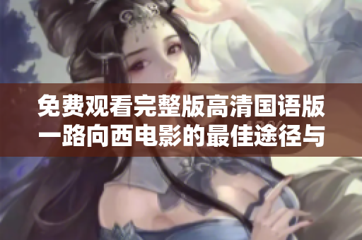 免費(fèi)觀看完整版高清國語版一路向西電影的最佳途徑與資源分享
