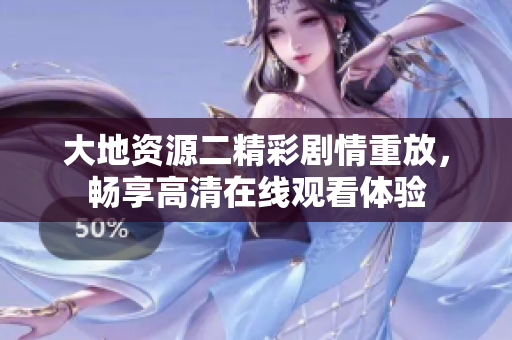 大地資源二精彩劇情重放，暢享高清在線觀看體驗(yàn)