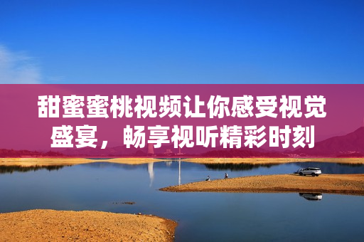 甜蜜蜜桃視頻讓你感受視覺(jué)盛宴，暢享視聽(tīng)精彩時(shí)刻