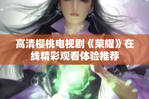 高清櫻桃電視劇《榮耀》在線(xiàn)精彩觀看體驗(yàn)推薦