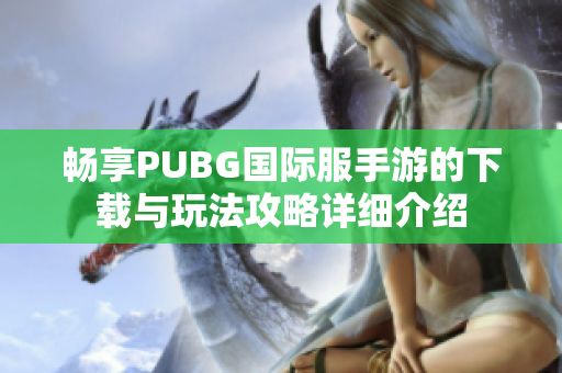 暢享PUBG國際服手游的下載與玩法攻略詳細介紹