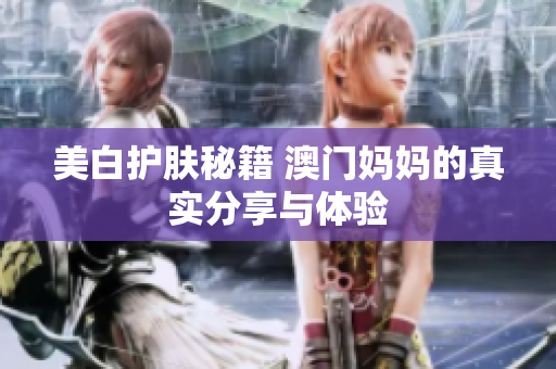 美白護(hù)膚秘籍 澳門媽媽的真實(shí)分享與體驗(yàn)