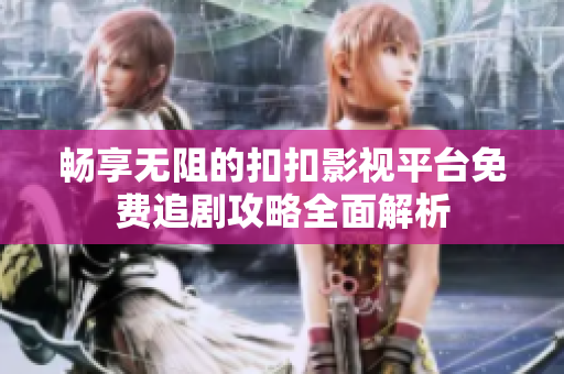 暢享無阻的扣扣影視平臺免費追劇攻略全面解析