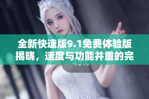 全新快速版9.1免費體驗版揭曉，速度與功能并重的完美結(jié)合