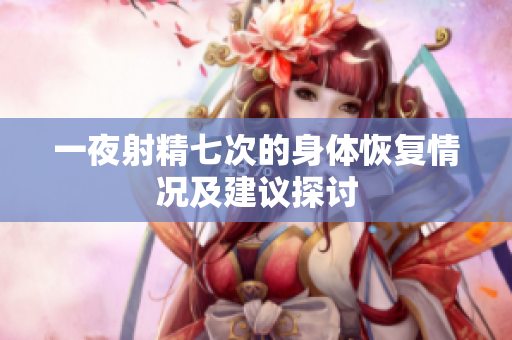 一夜射精七次的身體恢復(fù)情況及建議探討