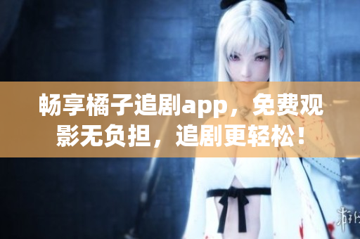 暢享橘子追劇app，免費觀影無負擔，追劇更輕松！