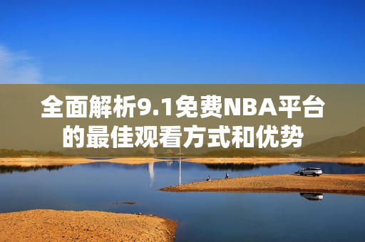 全面解析9.1免費NBA平臺的最佳觀看方式和優(yōu)勢