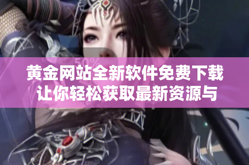 黃金網(wǎng)站全新軟件免費下載 讓你輕松獲取最新資源與資訊