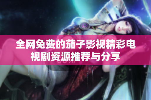 全網(wǎng)免費的茄子影視精彩電視劇資源推薦與分享