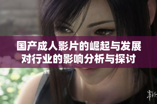 國產(chǎn)成人影片的崛起與發(fā)展對行業(yè)的影響分析與探討