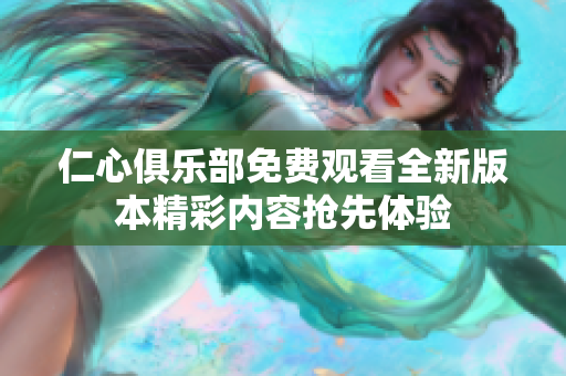 仁心俱樂(lè)部免費(fèi)觀看全新版本精彩內(nèi)容搶先體驗(yàn)