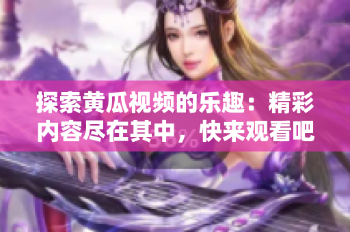 探索黃瓜視頻的樂趣：精彩內容盡在其中，快來觀看吧！