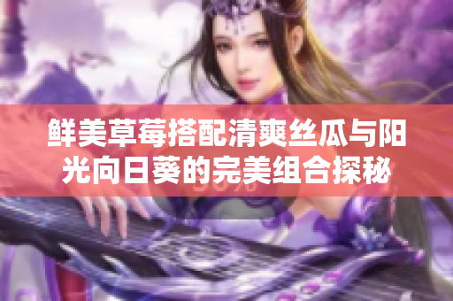 鮮美草莓搭配清爽絲瓜與陽光向日葵的完美組合探秘