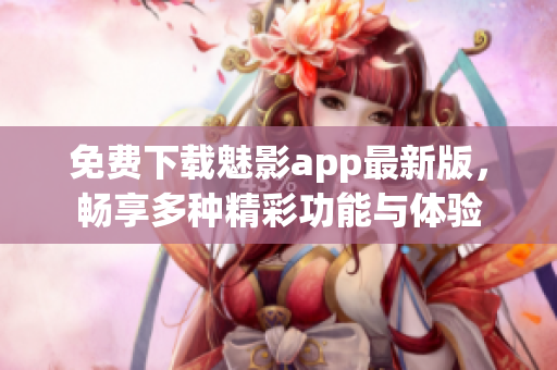 免費(fèi)下載魅影app最新版，暢享多種精彩功能與體驗(yàn)