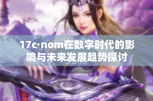 17c·nom在數(shù)字時代的影響與未來發(fā)展趨勢探討