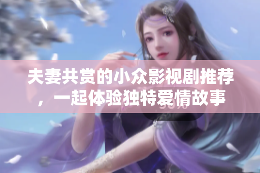 夫妻共賞的小眾影視劇推薦，一起體驗獨特愛情故事