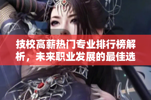 技校高薪熱門專業(yè)排行榜解析，未來職業(yè)發(fā)展的最佳選擇推薦