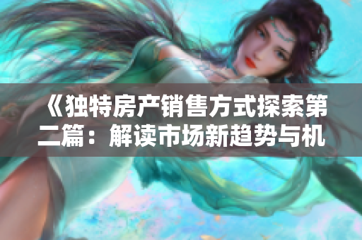《獨(dú)特房產(chǎn)銷售方式探索第二篇：解讀市場新趨勢與機(jī)會》