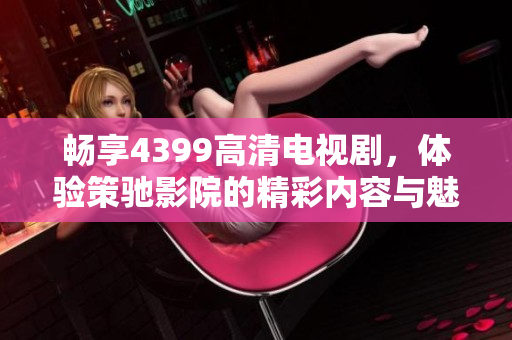 暢享4399高清電視劇，體驗策馳影院的精彩內(nèi)容與魅力