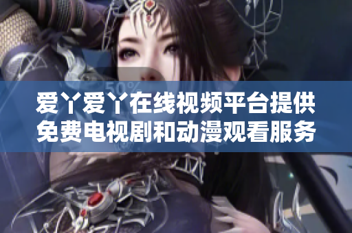 愛丫愛丫在線視頻平臺提供免費(fèi)電視劇和動漫觀看服務(wù)