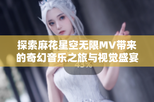 探索麻花星空無限MV帶來的奇幻音樂之旅與視覺盛宴