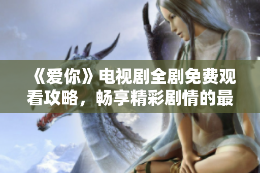 《愛(ài)你》電視劇全劇免費(fèi)觀看攻略，暢享精彩劇情的最佳選擇