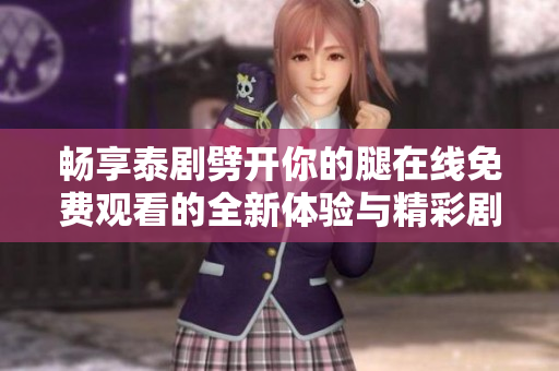 暢享泰劇劈開你的腿在線免費(fèi)觀看的全新體驗(yàn)與精彩劇情分析