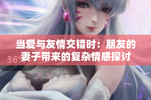 當(dāng)愛與友情交錯時：朋友的妻子帶來的復(fù)雜情感探討