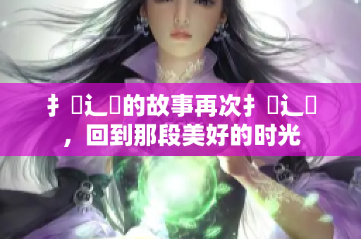 扌喿辶畐的故事再次扌喿辶畐，回到那段美好的時(shí)光
