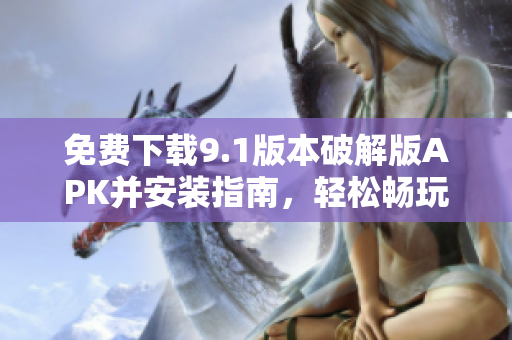 免費下載9.1版本破解版APK并安裝指南，輕松暢玩新功能