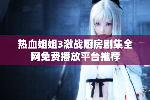 熱血姐姐3激戰(zhàn)廚房劇集全網(wǎng)免費(fèi)播放平臺(tái)推薦