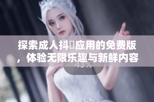 探索成人抖抈應(yīng)用的免費(fèi)版，體驗無限樂趣與新鮮內(nèi)容！