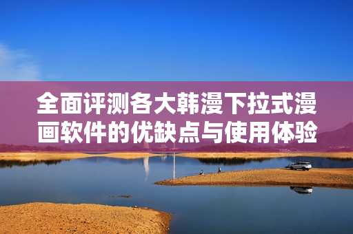 全面評測各大韓漫下拉式漫畫軟件的優(yōu)缺點與使用體驗