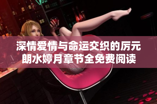深情愛情與命運(yùn)交織的厲元朗水婷月章節(jié)全免費(fèi)閱讀