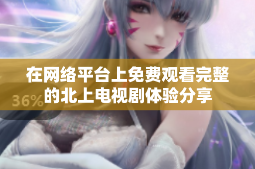 在網(wǎng)絡平臺上免費觀看完整的北上電視劇體驗分享