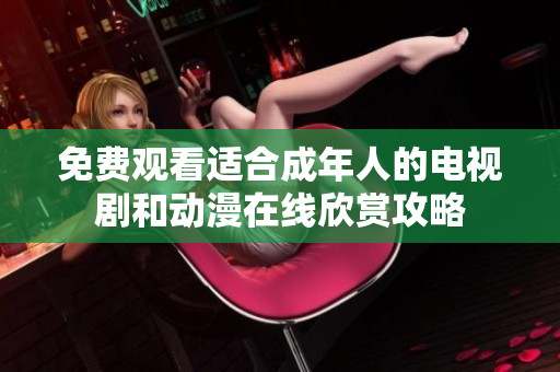 免費(fèi)觀看適合成年人的電視劇和動(dòng)漫在線欣賞攻略
