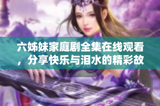 六姊妹家庭劇全集在線觀看，分享快樂與淚水的精彩故事