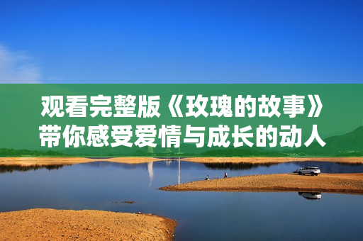 觀看完整版《玫瑰的故事》帶你感受愛(ài)情與成長(zhǎng)的動(dòng)人旅程