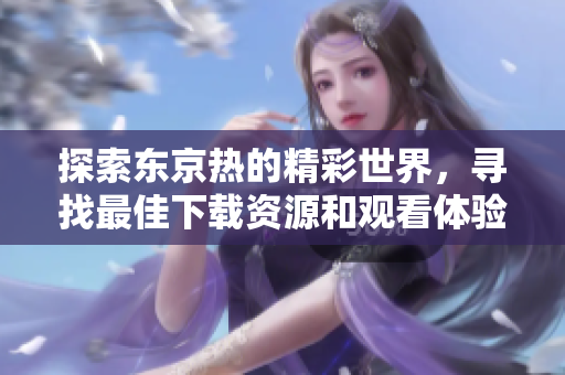 探索東京熱的精彩世界，尋找最佳下載資源和觀看體驗的指南