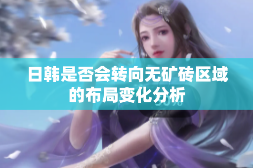 日韓是否會(huì)轉(zhuǎn)向無礦磚區(qū)域的布局變化分析