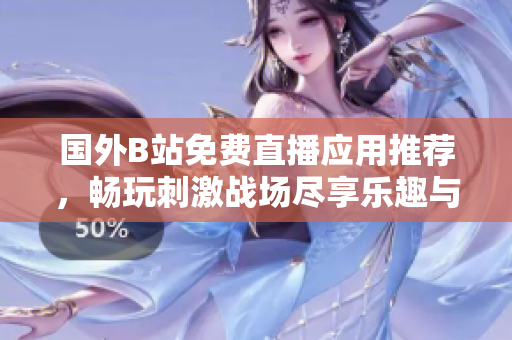 國外B站免費(fèi)直播應(yīng)用推薦，暢玩刺激戰(zhàn)場盡享樂趣與激情