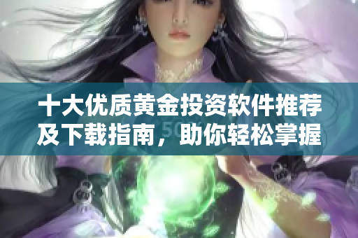 十大優(yōu)質(zhì)黃金投資軟件推薦及下載指南，助你輕松掌握市場動(dòng)態(tài)