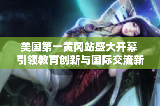 美國第一黃岡站盛大開幕 引領(lǐng)教育創(chuàng)新與國際交流新風(fēng)潮