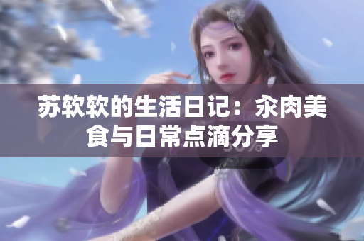 蘇軟軟的生活日記：汆肉美食與日常點滴分享