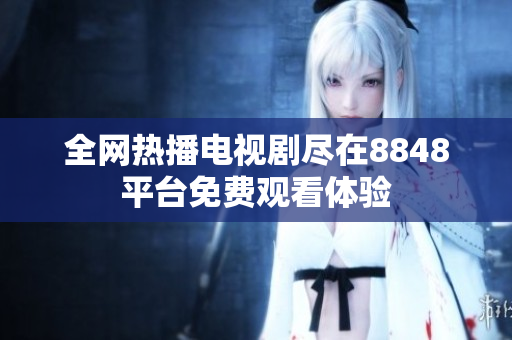 全網(wǎng)熱播電視劇盡在8848平臺免費觀看體驗