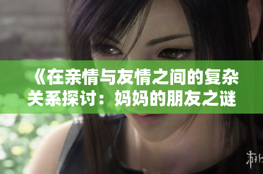 《在親情與友情之間的復雜關系探討：媽媽的朋友之謎》