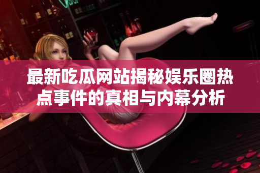 最新吃瓜網(wǎng)站揭秘娛樂圈熱點(diǎn)事件的真相與內(nèi)幕分析