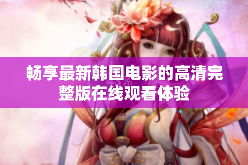 暢享最新韓國電影的高清完整版在線觀看體驗(yàn)