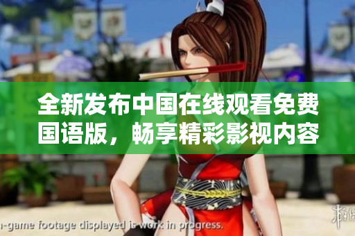 全新發(fā)布中國(guó)在線(xiàn)觀看免費(fèi)國(guó)語(yǔ)版，暢享精彩影視內(nèi)容盛宴